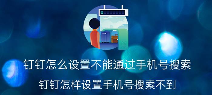 钉钉怎么设置不能通过手机号搜索 钉钉怎样设置手机号搜索不到？